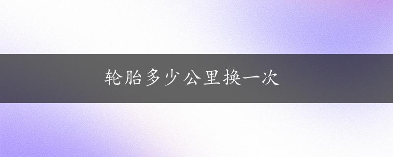 轮胎多少公里换一次