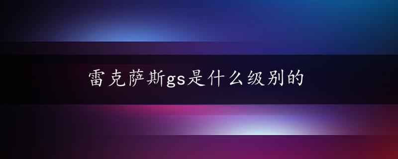 雷克萨斯gs是什么级别的