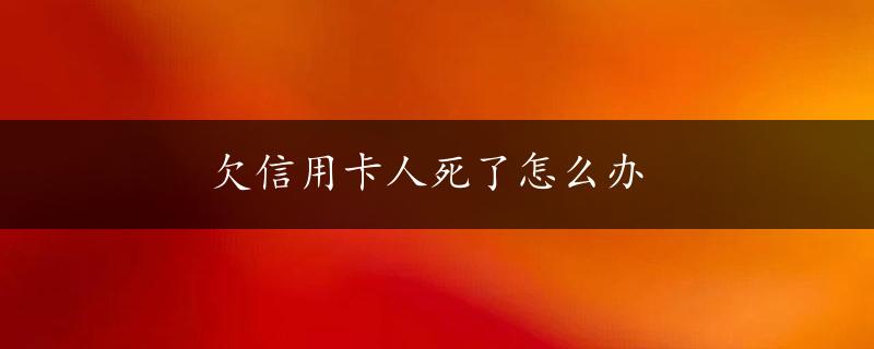 欠信用卡人死了怎么办