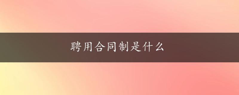 聘用合同制是什么