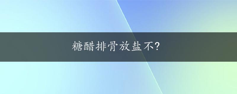 糖醋排骨放盐不?