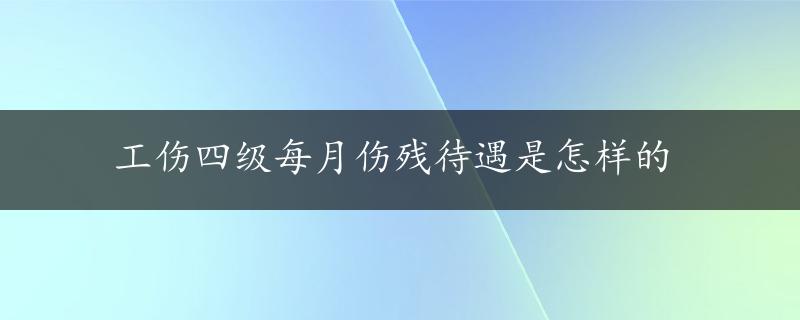 工伤四级每月伤残待遇是怎样的