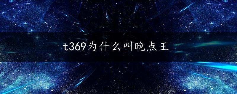 t369为什么叫晚点王