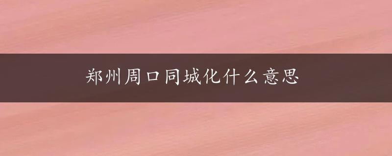 郑州周口同城化什么意思