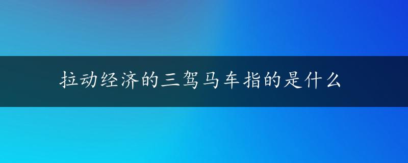 拉动经济的三驾马车指的是什么