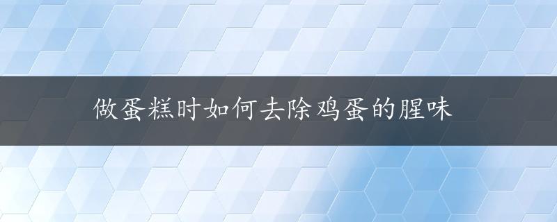 做蛋糕时如何去除鸡蛋的腥味