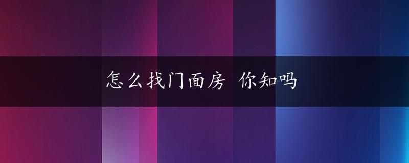 怎么找门面房 你知吗