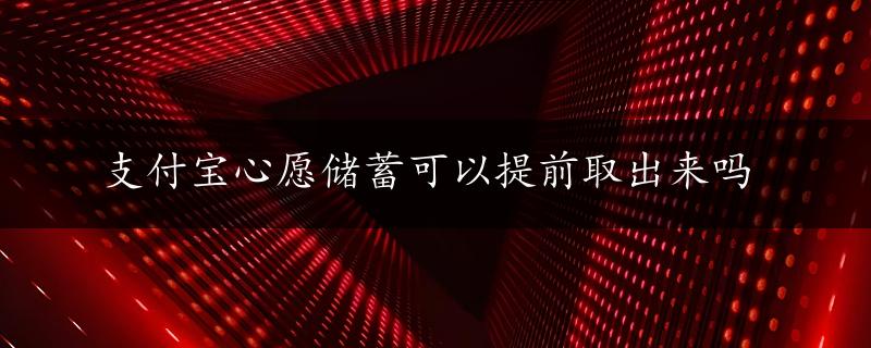 支付宝心愿储蓄可以提前取出来吗