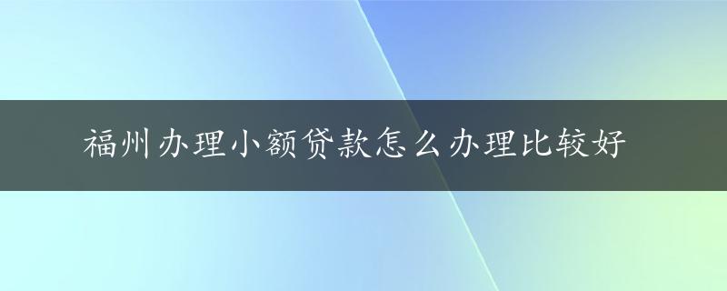 福州办理小额贷款怎么办理比较好