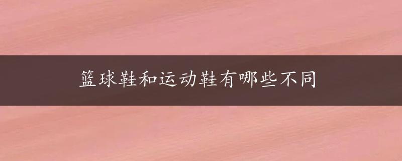 篮球鞋和运动鞋有哪些不同