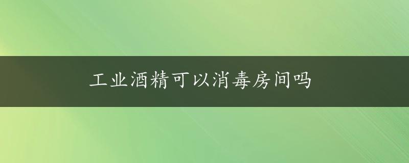 工业酒精可以消毒房间吗