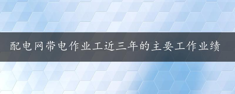 配电网带电作业工近三年的主要工作业绩