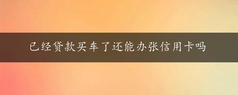 已经贷款买车了还能办张信用卡吗