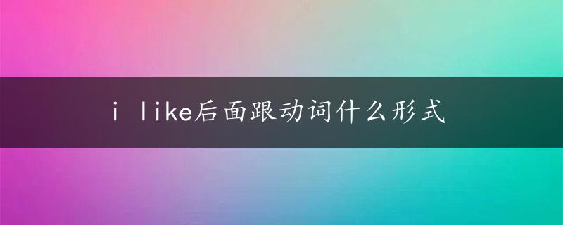 i like后面跟动词什么形式