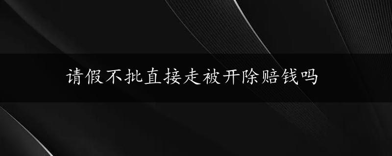 请假不批直接走被开除赔钱吗