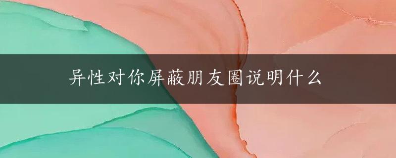 异性对你屏蔽朋友圈说明什么