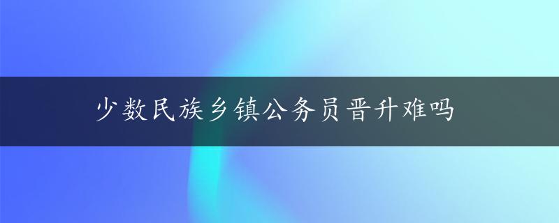 少数民族乡镇公务员晋升难吗