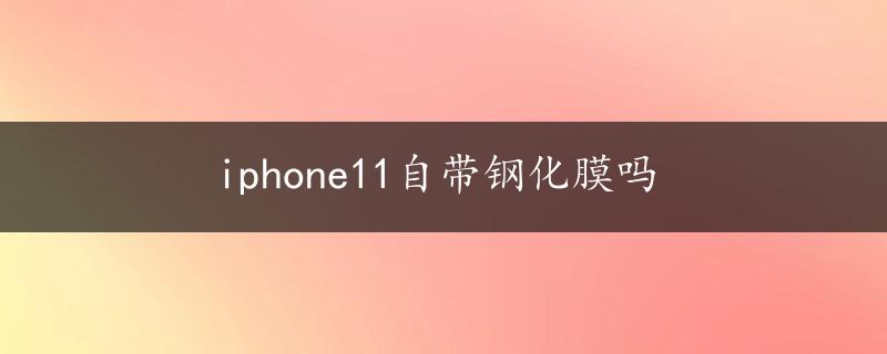 iphone11自带钢化膜吗