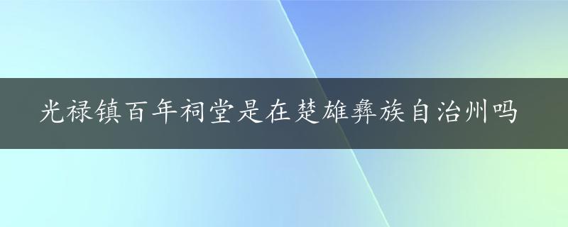 光禄镇百年祠堂是在楚雄彝族自治州吗