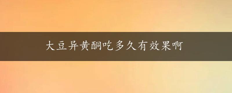 大豆异黄酮吃多久有效果啊