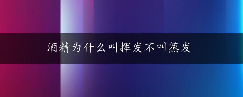 酒精为什么叫挥发不叫蒸发