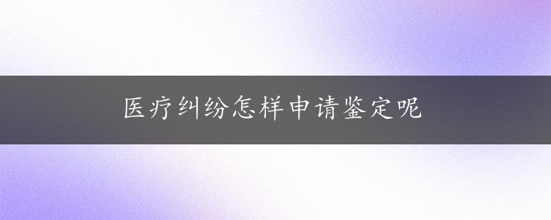 医疗纠纷怎样申请鉴定呢