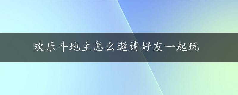 欢乐斗地主怎么邀请好友一起玩