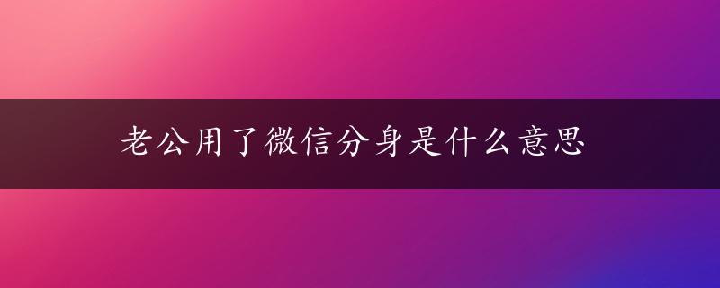 老公用了微信分身是什么意思