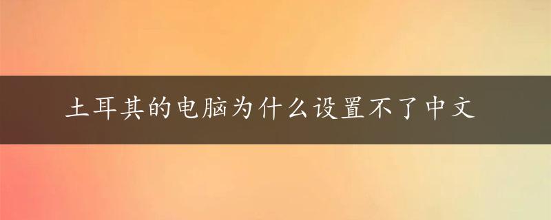 土耳其的电脑为什么设置不了中文