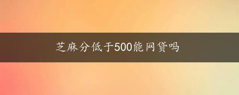 芝麻分低于500能网贷吗