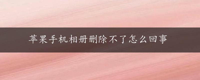 苹果手机相册删除不了怎么回事