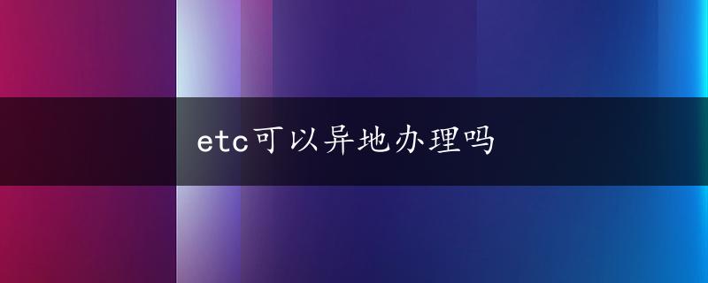 etc可以异地办理吗