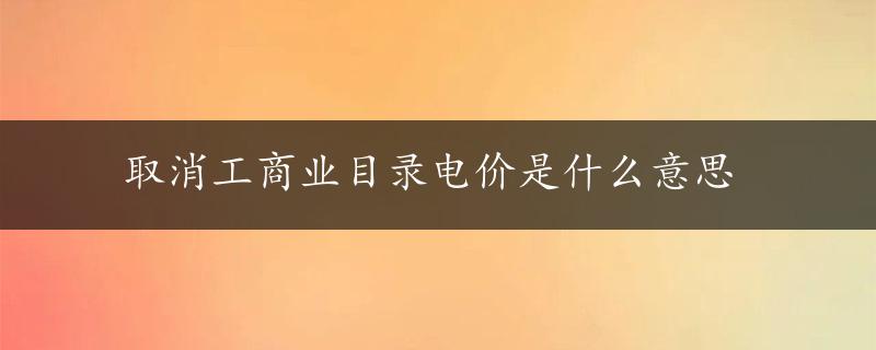 取消工商业目录电价是什么意思