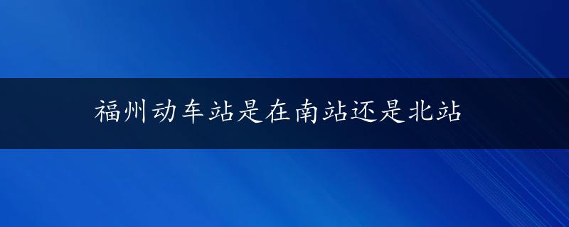 福州动车站是在南站还是北站