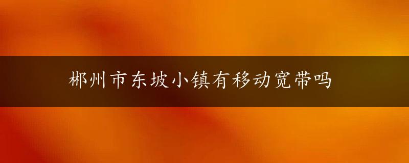 郴州市东坡小镇有移动宽带吗