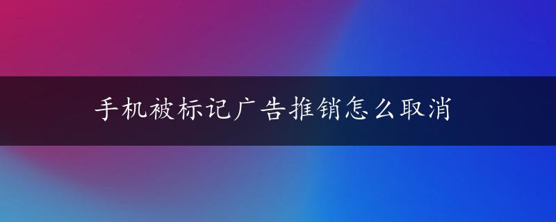 手机被标记广告推销怎么取消