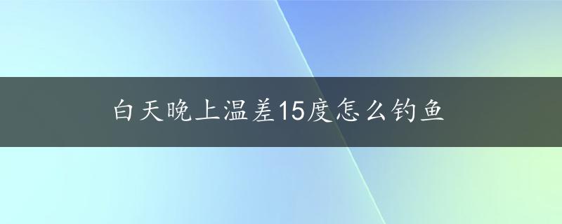 白天晚上温差15度怎么钓鱼