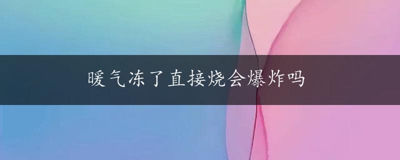 暖气冻了直接烧会爆炸吗