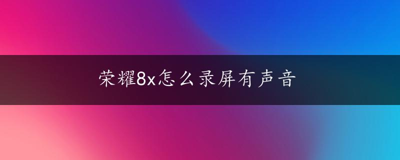 荣耀8x怎么录屏有声音