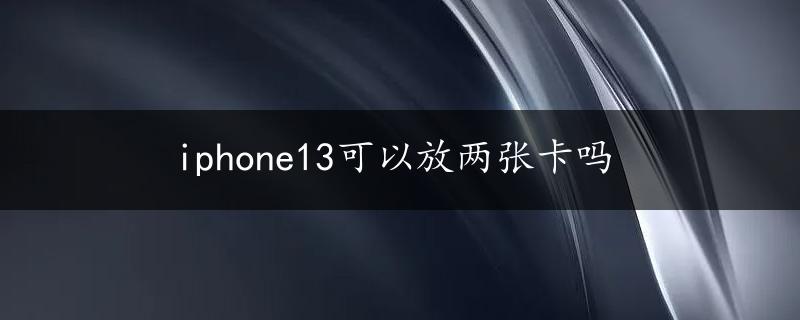 iphone13可以放两张卡吗