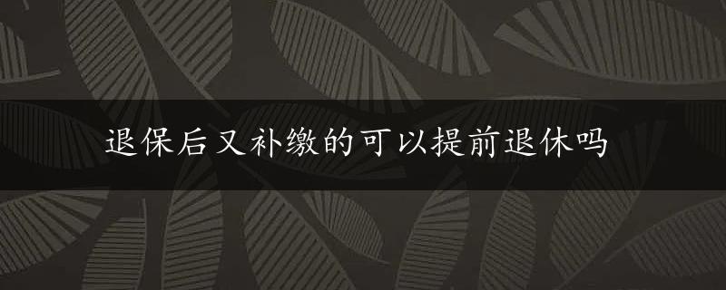 退保后又补缴的可以提前退休吗