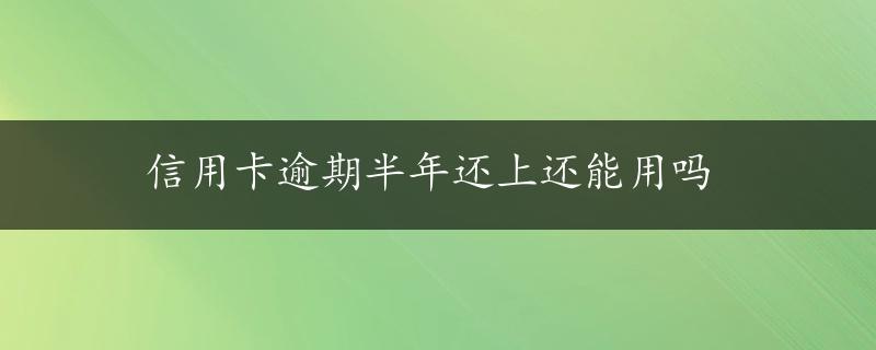 信用卡逾期半年还上还能用吗