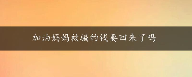 加油妈妈被骗的钱要回来了吗