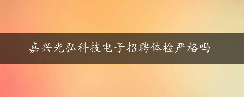 嘉兴光弘科技电子招聘体检严格吗