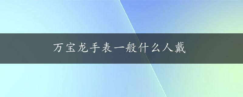 万宝龙手表一般什么人戴