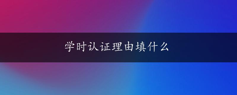 学时认证理由填什么