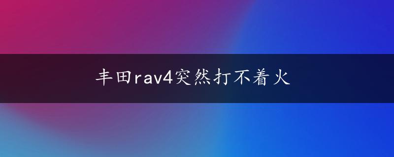 丰田rav4突然打不着火