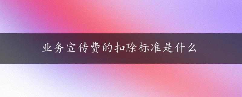 业务宣传费的扣除标准是什么