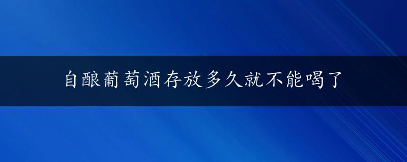 自酿葡萄酒存放多久就不能喝了