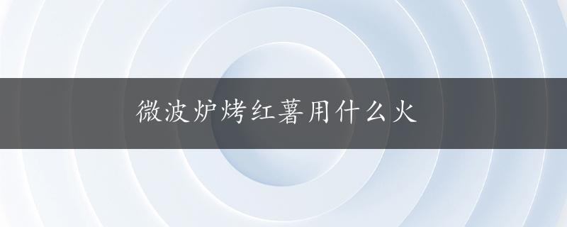 微波炉烤红薯用什么火